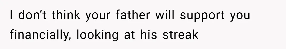 I don’t think your father will support you financially, looking at his streak