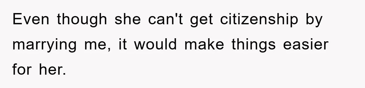 Even though she can't get citizenship by marrying me, it would make things easier for her.