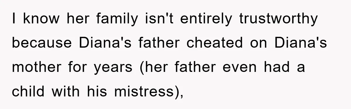 I know her family isn't entirely trustworthy because Diana's father cheated on Diana's mother for years (her father even had a child with his mistress),