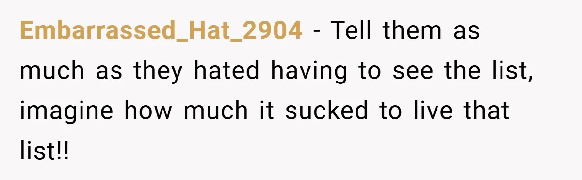 Embarrassed_Hat_2904 − Tell them as much as they hated having to see the list, imagine how much it sucked to live that list!!