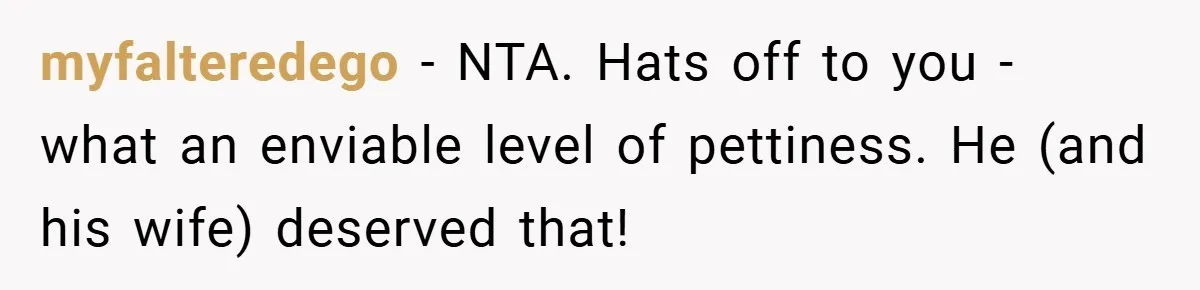 myfalteredego − NTA. Hats off to you - what an enviable level of pettiness. He (and his wife) deserved that!