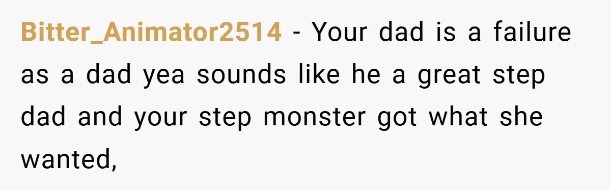 Bitter_Animator2514 − Your dad is a failure as a dad yea sounds like he a great step dad and your step monster got what she wanted,