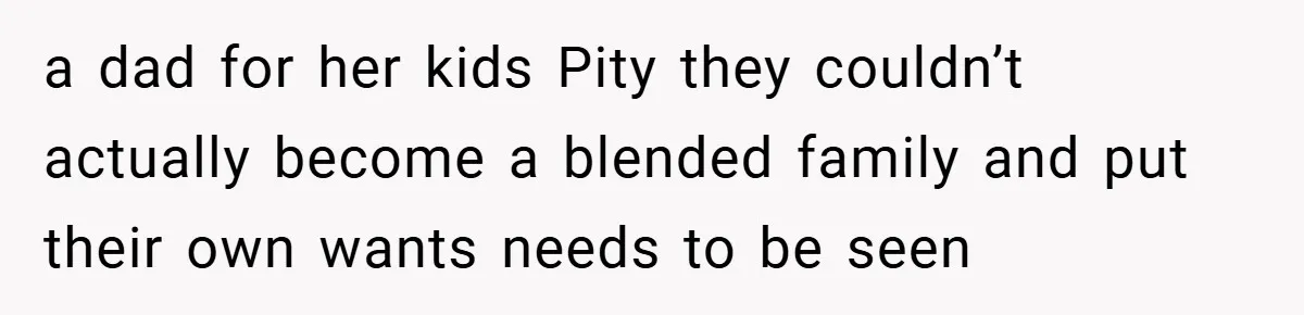 a dad for her kids Pity they couldn’t actually become a blended family and put their own wants needs to be seen