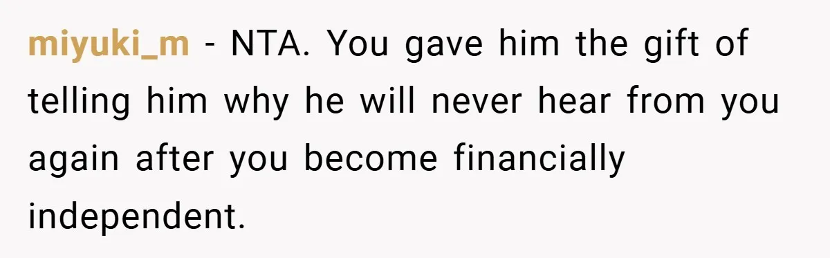 miyuki_m − NTA. You gave him the gift of telling him why he will never hear from you again after you become financially independent.