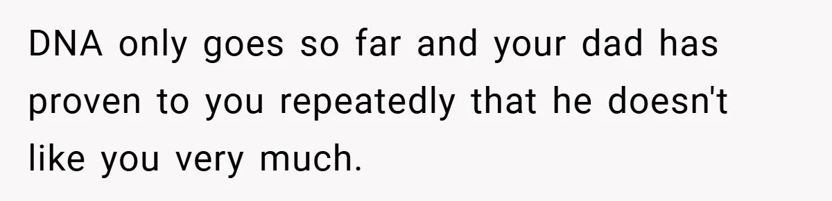 DNA only goes so far and your dad has proven to you repeatedly that he doesn't like you very much.