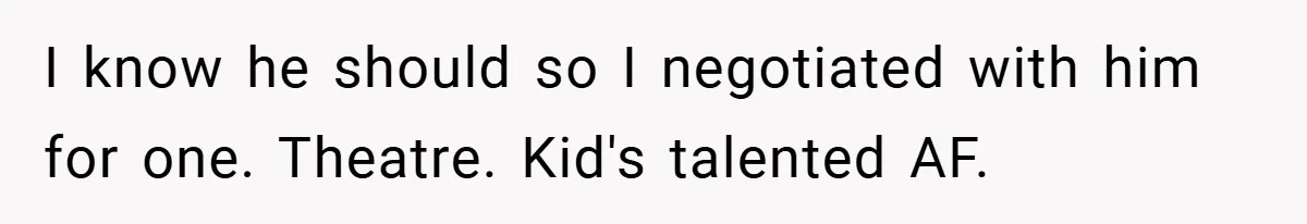 I know he should so I negotiated with him for one. Theatre. Kid's talented AF.