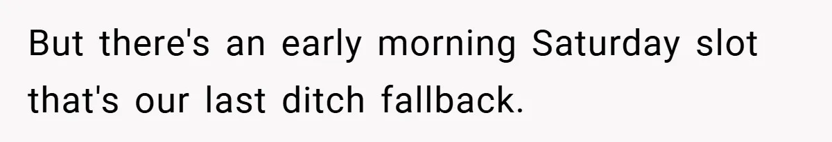 But there's an early morning Saturday slot that's our last ditch fallback.