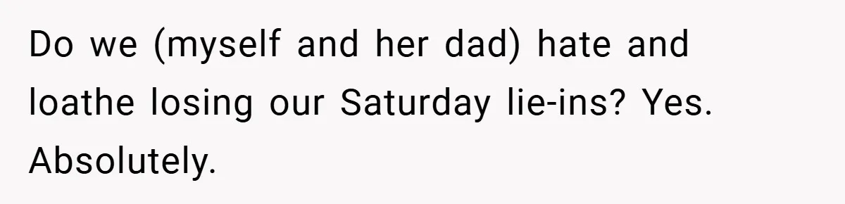 Do we (myself and her dad) hate and loathe losing our Saturday lie-ins? Yes. Absolutely.