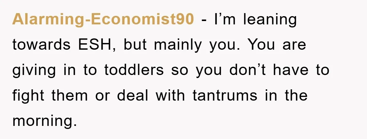 Alarming-Economist90 - I’m leaning towards ESH, but mainly you. You are giving in to toddlers so you don’t have to fight them or deal with tantrums in the morning.