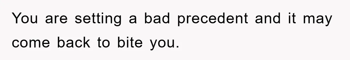 You are setting a bad precedent and it may come back to bite you.
