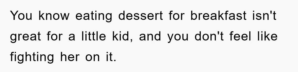 You know eating dessert for breakfast isn't great for a little kid, and you don't feel like fighting her on it.