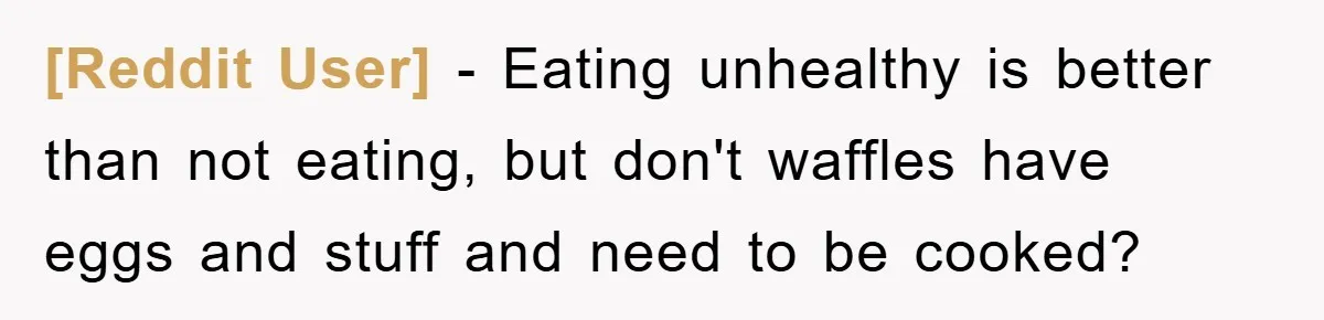 [Reddit User] - Eating unhealthy is better than not eating, but don't waffles have eggs and stuff and need to be cooked?