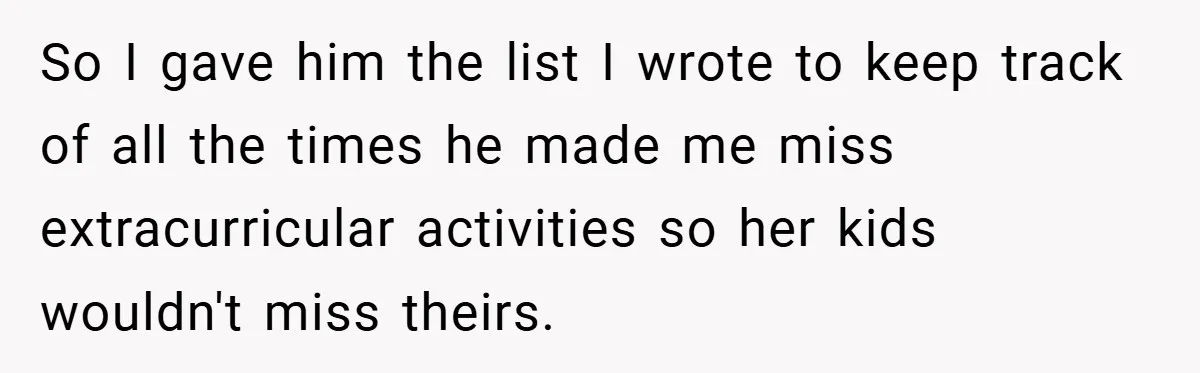 So I gave him the list I wrote to keep track of all the times he made me miss extracurricular activities so her kids wouldn't miss theirs.