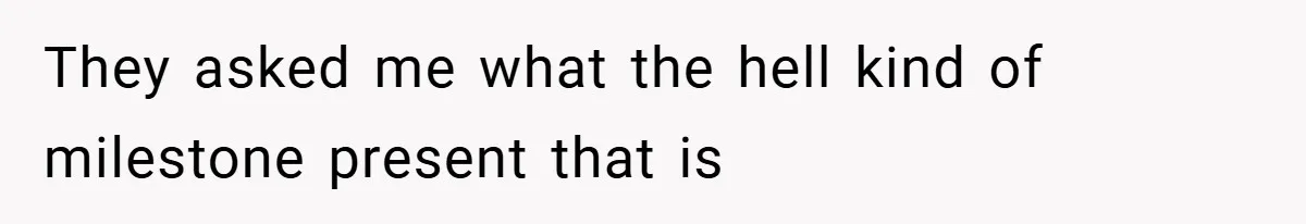 They asked me what the hell kind of milestone present that is