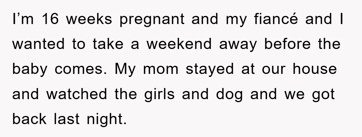 I’m 16 weeks pregnant and my fiancé and I wanted to take a weekend away before the baby comes. My mom stayed at our house and watched the girls and...