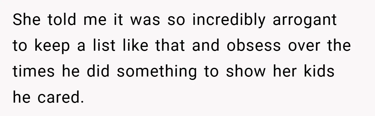 She told me it was so incredibly arrogant to keep a list like that and obsess over the times he did something to show her kids he cared.