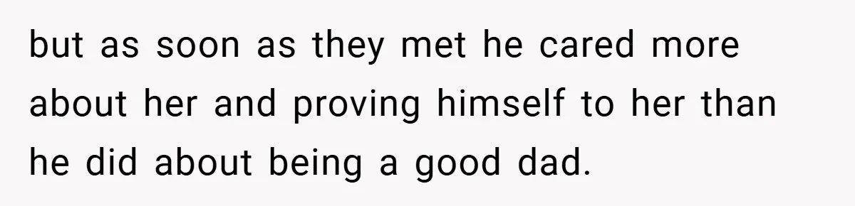 but as soon as they met he cared more about her and proving himself to her than he did about being a good dad.