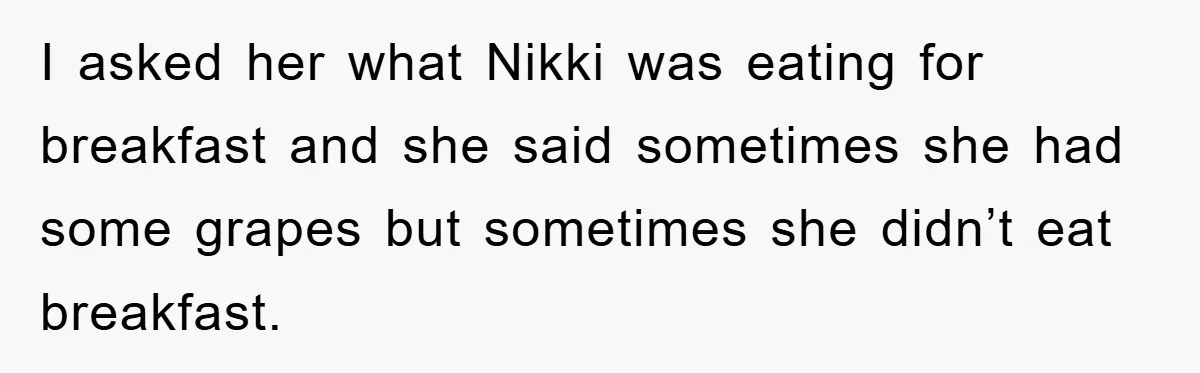 I asked her what Nikki was eating for breakfast and she said sometimes she had some grapes but sometimes she didn’t eat breakfast.