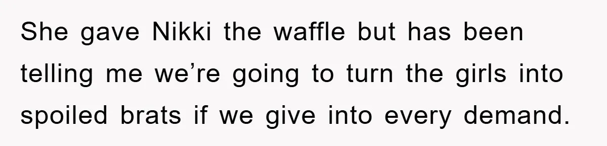 She gave Nikki the waffle but has been telling me we’re going to turn the girls into spoiled brats if we give into every demand.