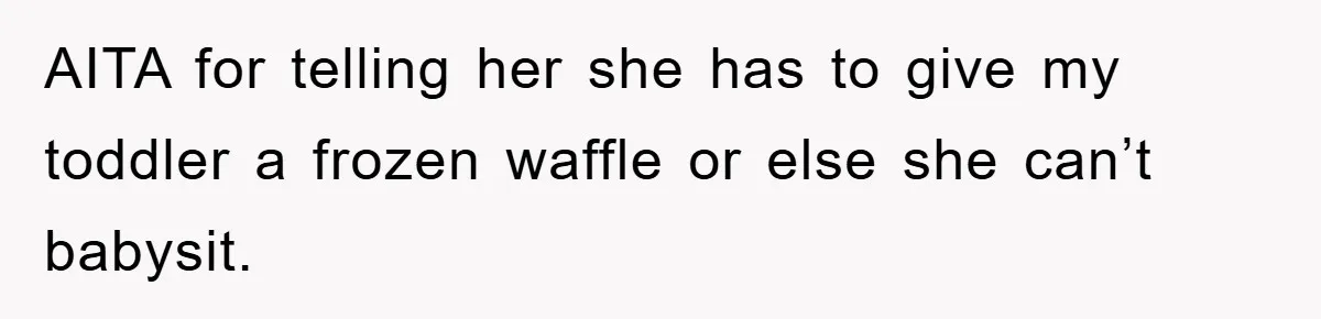 AITA for telling her she has to give my toddler a frozen waffle or else she can’t babysit.