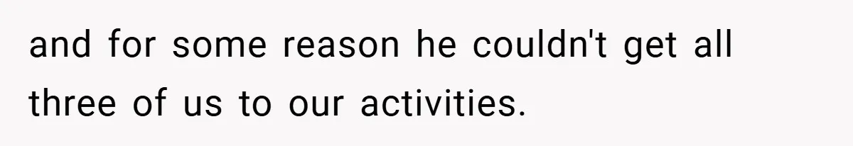 and for some reason he couldn't get all three of us to our activities.
