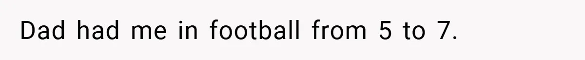 Dad had me in football from 5 to 7.