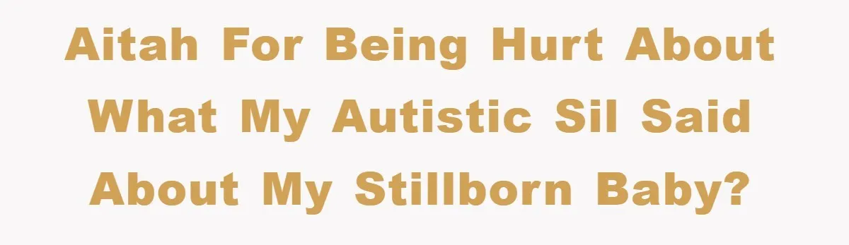 AITAH for being hurt about what my autistic SIL said about my stillborn baby?