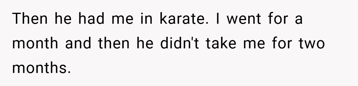 Then he had me in karate. I went for a month and then he didn't take me for two months.