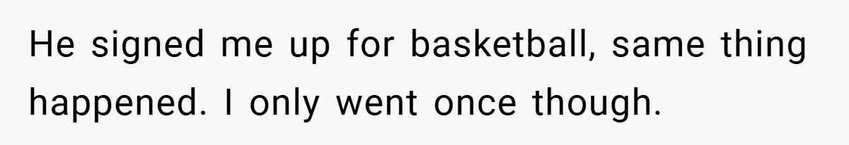 He signed me up for basketball, same thing happened. I only went once though.