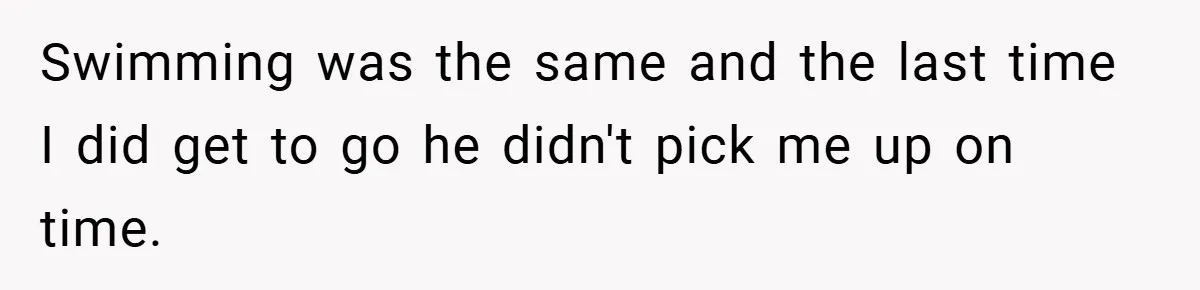 Swimming was the same and the last time I did get to go he didn't pick me up on time.