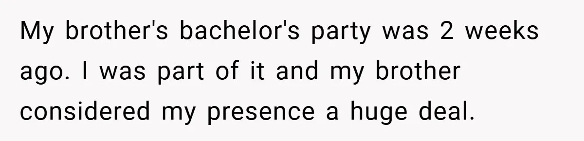 My brother's bachelor's party was 2 weeks ago. I was part of it and my brother considered my presence a huge deal.