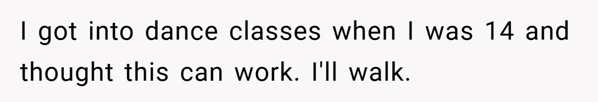 I got into dance classes when I was 14 and thought this can work. I'll walk.