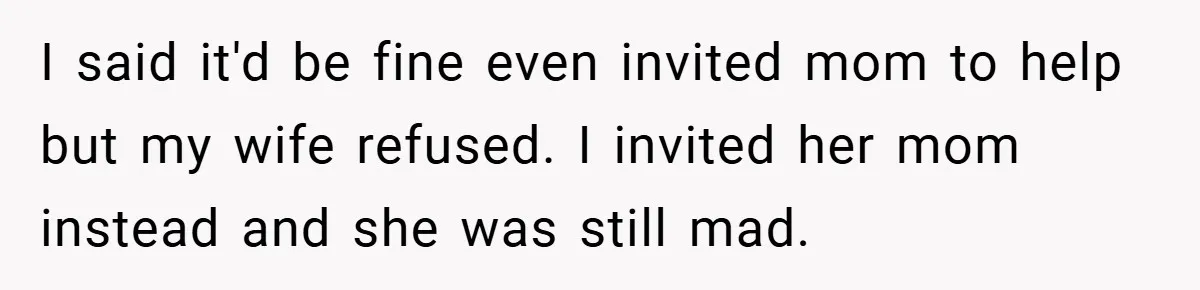 I said it'd be fine even invited mom to help but my wife refused. I invited her mom instead and she was still mad.