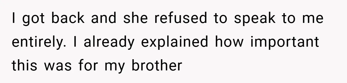 I got back and she refused to speak to me entirely. I already explained how important this was for my brother