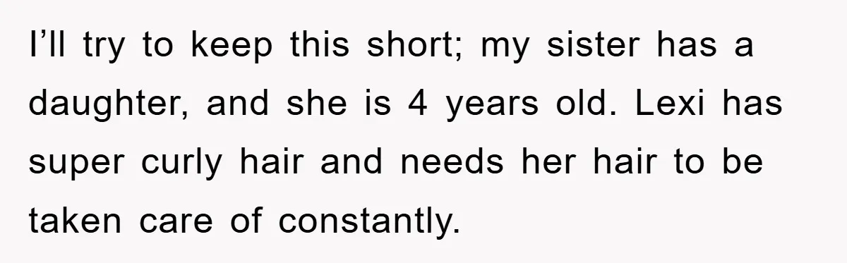 I’ll try to keep this short; my sister has a daughter, and she is 4 years old. Lexi has super curly hair and needs her hair to be taken care...