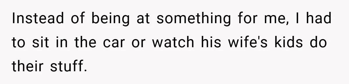 Instead of being at something for me, I had to sit in the car or watch his wife's kids do their stuff.