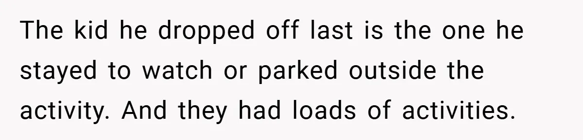 The kid he dropped off last is the one he stayed to watch or parked outside the activity. And they had loads of activities.