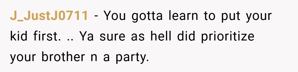 J_JustJ0711 − You gotta learn to put your kid first. .. Ya sure as hell did prioritize your brother n a party.