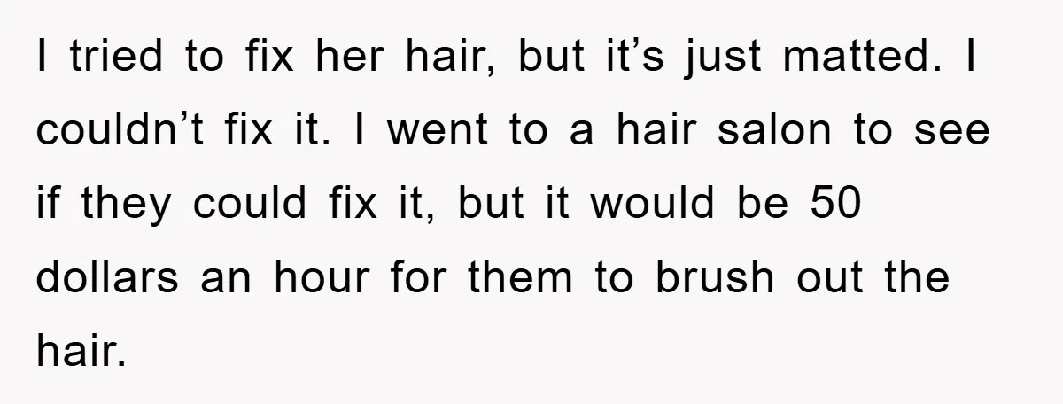 I tried to fix her hair, but it’s just matted. I couldn’t fix it. I went to a hair salon to see if they could fix it, but it would...