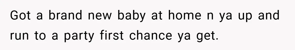 Got a brand new baby at home n ya up and run to a party first chance ya get.