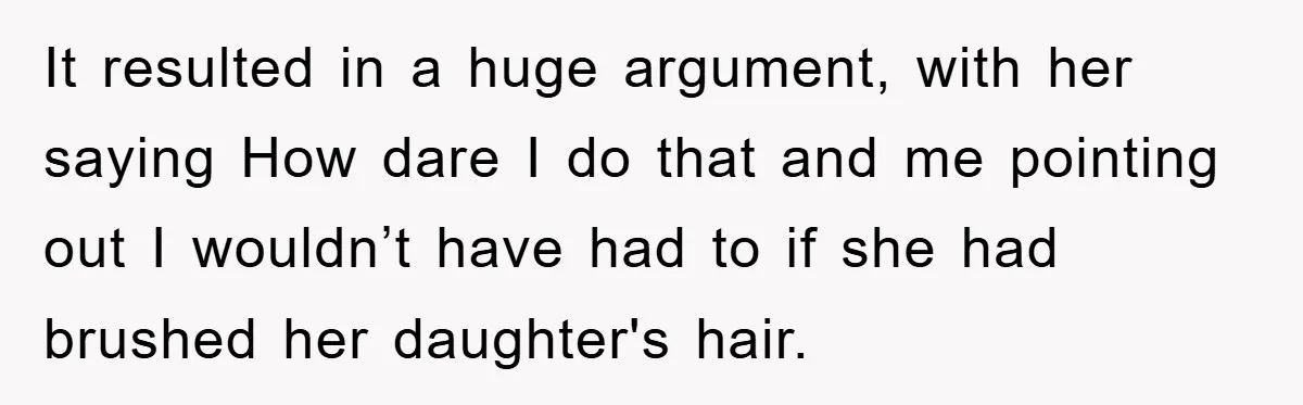 It resulted in a huge argument, with her saying How dare I do that and me pointing out I wouldn’t have had to if she had brushed her daughter's hair.