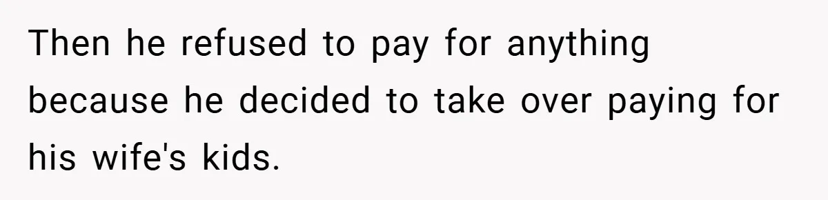 Then he refused to pay for anything because he decided to take over paying for his wife's kids.