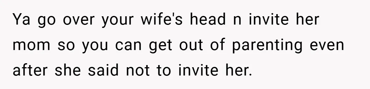 Ya go over your wife's head n invite her mom so you can get out of parenting even after she said not to invite her.