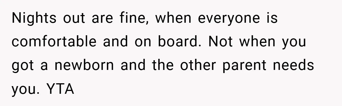 Nights out are fine, when everyone is comfortable and on board. Not when you got a newborn and the other parent needs you. YTA