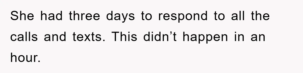She had three days to respond to all the calls and texts. This didn’t happen in an hour.
