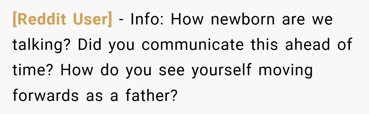 [Reddit User] − Info: How newborn are we talking? Did you communicate this ahead of time? How do you see yourself moving forwards as a father?