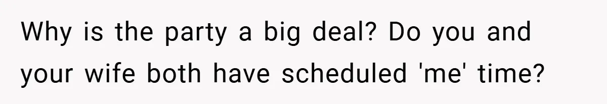 Why is the party a big deal? Do you and your wife both have scheduled 'me' time?