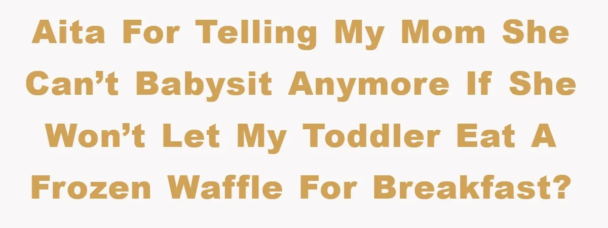 AITA for telling my mom she can’t babysit anymore if she won’t let my toddler eat a frozen waffle for breakfast?