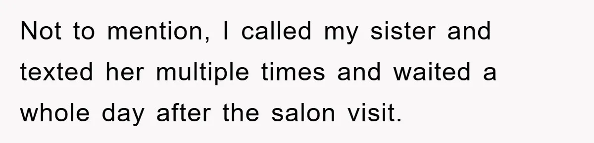 Not to mention, I called my sister and texted her multiple times and waited a whole day after the salon visit.