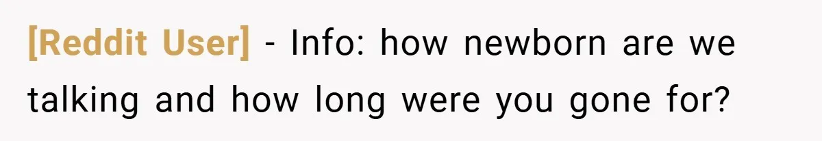 [Reddit User] − Info: how newborn are we talking and how long were you gone for?